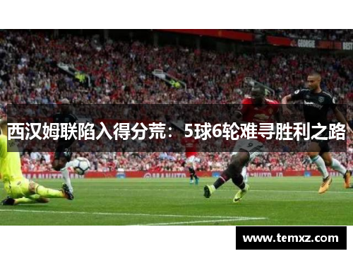 西汉姆联陷入得分荒：5球6轮难寻胜利之路