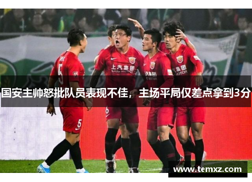 国安主帅怒批队员表现不佳，主场平局仅差点拿到3分