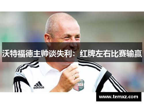 沃特福德主帅谈失利：红牌左右比赛输赢